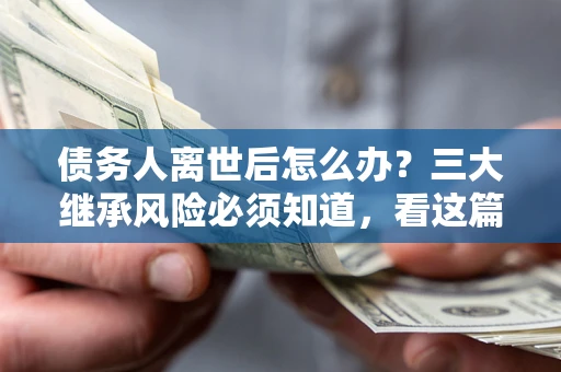 武汉债务人离世后怎么办？三大继承风险必须知道，看这篇就够了