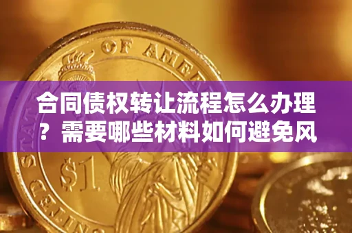 武汉合同债权转让流程怎么办理？需要哪些材料如何避免风险？