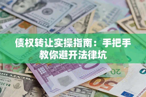 武汉债权转让实操指南：手把手教你避开法律坑
