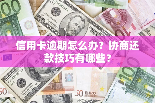 武汉信用卡逾期怎么办？协商还款技巧有哪些？