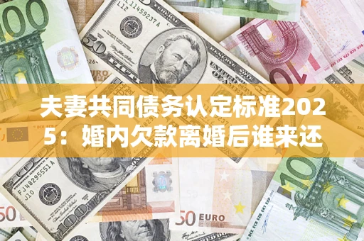 武汉夫妻共同债务认定标准2025:婚内欠款离婚后谁来还? 武汉夫妻共同债务认定标准2025:婚内欠款离婚后谁来还?
