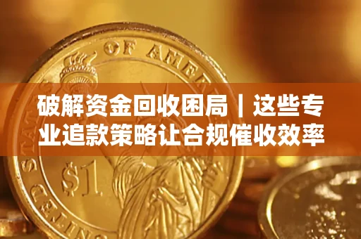 武汉破解资金回收困局｜这些专业追款策略让合规催收效率翻倍