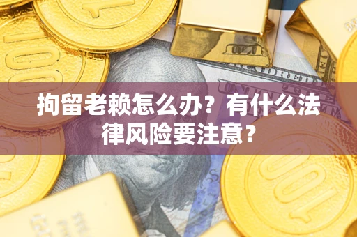 武汉拘留老赖怎么办？有什么法律风险要注意？