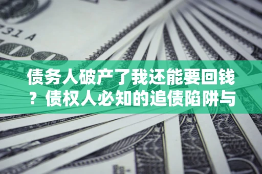 武汉债务人破产了我还能要回钱？债权人必知的追债陷阱与破局之道