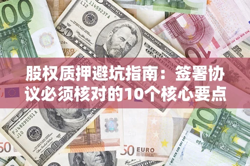 武汉股权质押避坑指南:签署协议必须核对的10个核心要点 武汉股权质押避坑指南:签署协议必须核对的10个核心要点