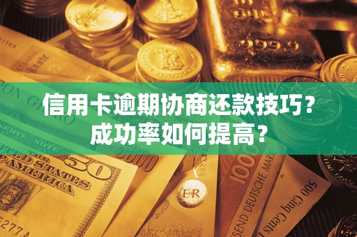 武汉信用卡逾期协商还款技巧？成功率如何提高？