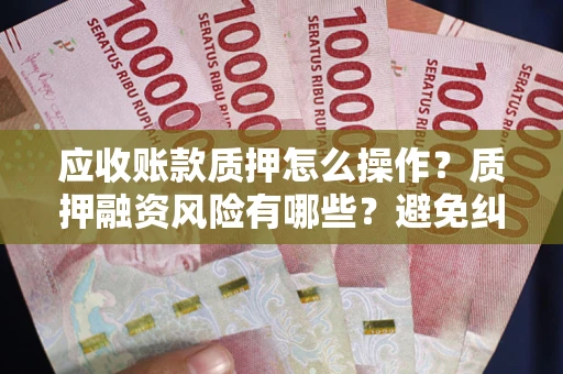 武汉应收账款质押怎么操作？质押融资风险有哪些？避免纠纷高效融资技巧