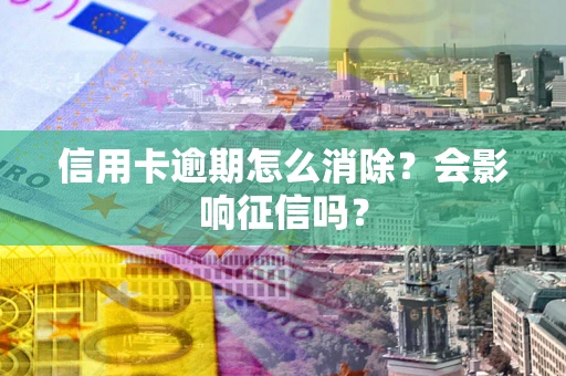 武汉信用卡逾期怎么消除？会影响征信吗？