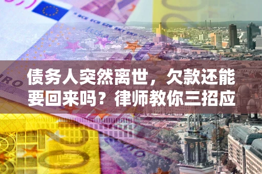 武汉债务人突然离世，欠款还能要回来吗？律师教你三招应对