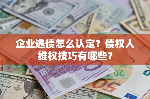 武汉企业逃债怎么认定？债权人维权技巧有哪些？