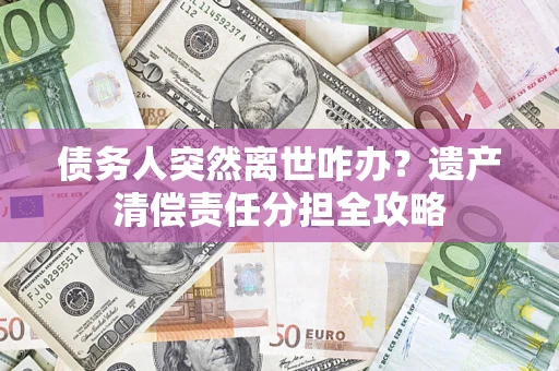 武汉债务人突然离世咋办？遗产清偿责任分担全攻略