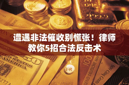 武汉遭遇非法催收别慌张！律师教你5招合法反击术