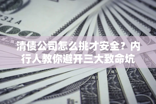武汉清债公司怎么挑才安全?内行人教你避开三大致命坑 武汉清债公司怎么挑才安全?内行人教你避开三大致命坑