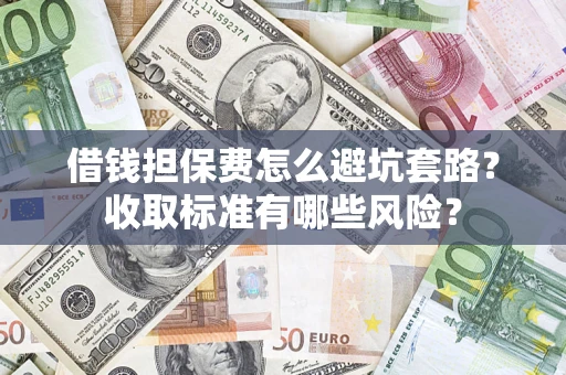武汉借钱担保费怎么避坑套路?收取标准有哪些风险? 武汉借钱担保费怎么避坑套路?收取标准有哪些风险?