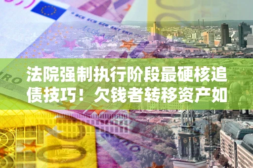 武汉法院强制执行阶段最硬核追债技巧！欠钱者转移资产如何破解？
