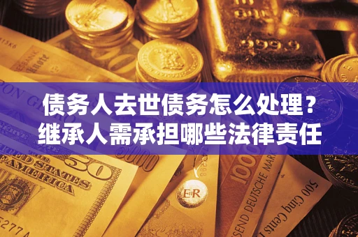 武汉债务人去世债务怎么处理？继承人需承担哪些法律责任？