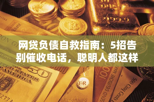 武汉网贷负债自救指南：5招告别催收电话，聪明人都这样做