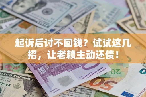 武汉起诉后讨不回钱？试试这几招，让老赖主动还债！