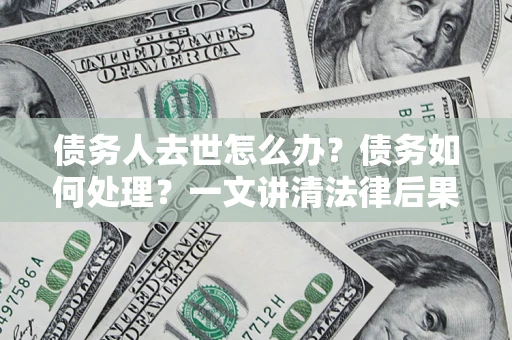 武汉债务人去世怎么办？债务如何处理？一文讲清法律后果