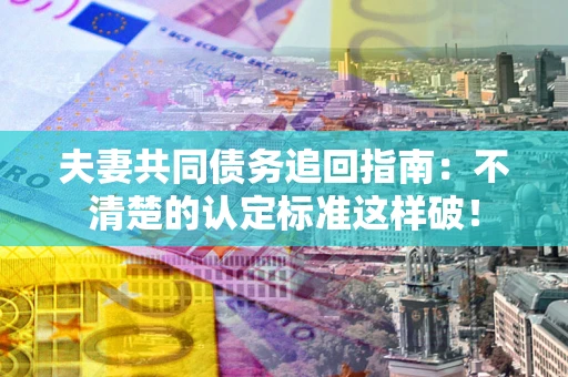 武汉夫妻共同债务追回指南：不清楚的认定标准这样破！