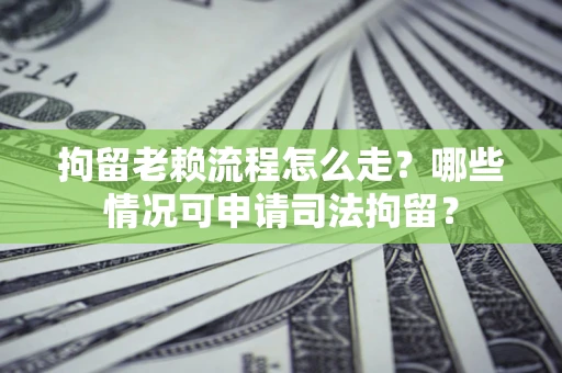 武汉拘留老赖流程怎么走?哪些情况可申请司法拘留? 武汉拘留老赖流程怎么走?哪些情况可申请司法拘留?