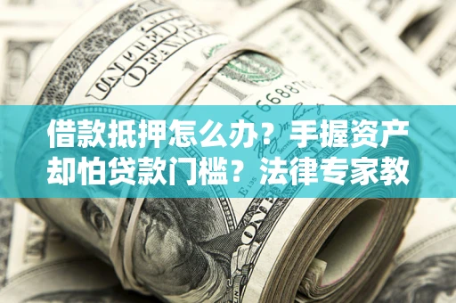 武汉借款抵押怎么办？手握资产却怕贷款门槛？法律专家教你办抵押不踩坑