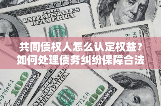 武汉共同债权人怎么认定权益？如何处理债务纠纷保障合法权益？