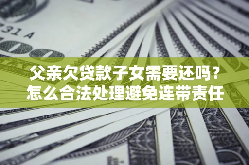 武汉父亲欠贷款子女需要还吗？怎么合法处理避免连带责任？