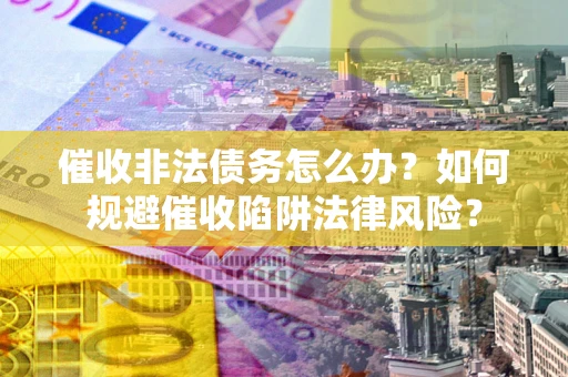 武汉催收非法债务怎么办？如何规避催收陷阱法律风险？