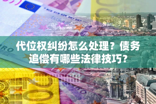 武汉代位权纠纷怎么处理？债务追偿有哪些法律技巧？