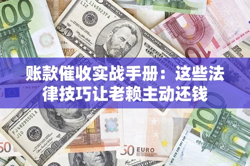 武汉账款催收实战手册：这些法律技巧让老赖主动还钱
