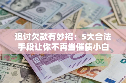 武汉追讨欠款有妙招：5大合法手段让你不再当催债小白