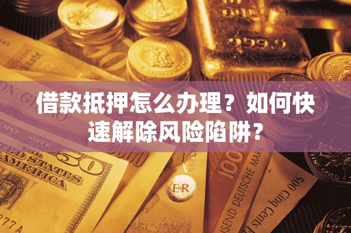 武汉借款抵押怎么办理？如何快速解除风险陷阱？