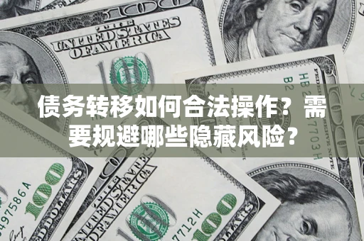 武汉债务转移如何合法操作？需要规避哪些隐藏风险？