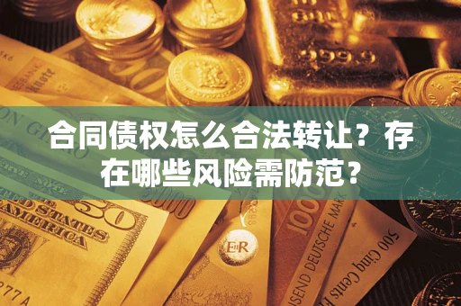 武汉合同债权怎么合法转让？存在哪些风险需防范？