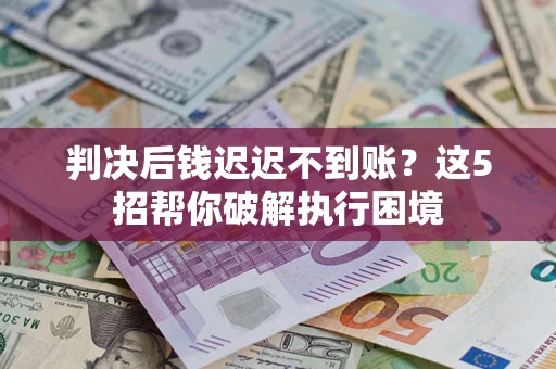 武汉判决后钱迟迟不到账？这5招帮你破解执行困境