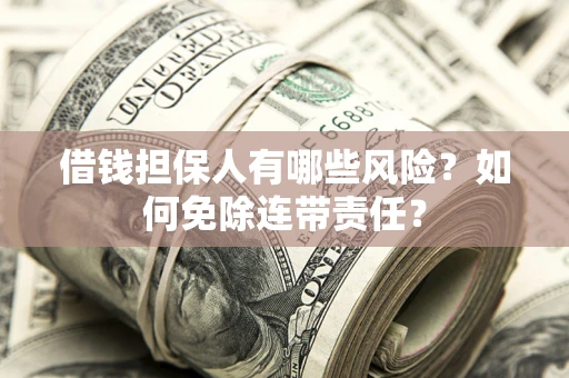 武汉借钱担保人有哪些风险？如何免除连带责任？