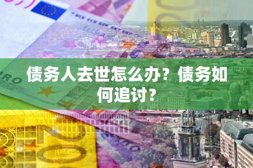 武汉债务人去世怎么办？债务如何追讨？
