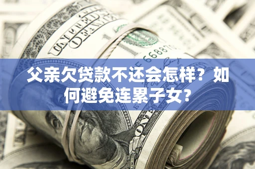 武汉父亲欠贷款不还会怎样？如何避免连累子女？