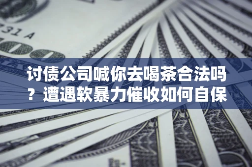 武汉讨债公司喊你去喝茶合法吗？遭遇软暴力催收如何自保？