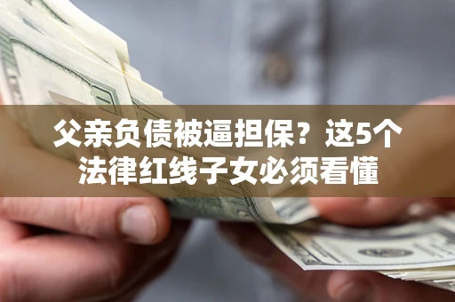 武汉父亲负债被逼担保？这5个法律红线子女必须看懂