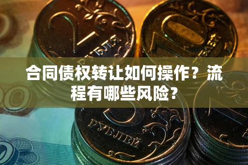 武汉合同债权转让如何操作？流程有哪些风险？