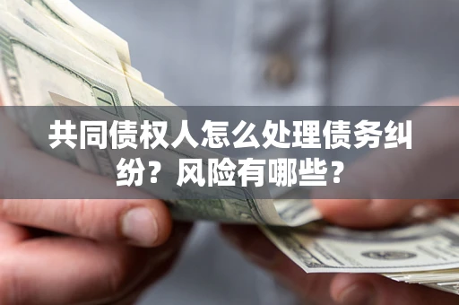 武汉共同债权人怎么处理债务纠纷？风险有哪些？