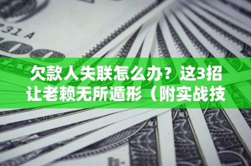 武汉欠款人失联怎么办？这3招让老赖无所遁形（附实战技巧）