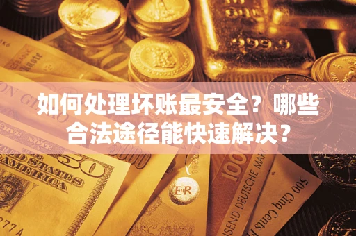 武汉如何处理坏账最安全？哪些合法途径能快速解决？