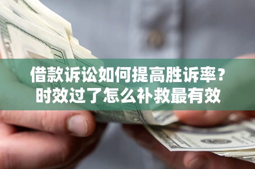 武汉借款诉讼如何提高胜诉率？时效过了怎么补救最有效