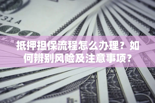 武汉抵押担保流程怎么办理？如何辨别风险及注意事项？