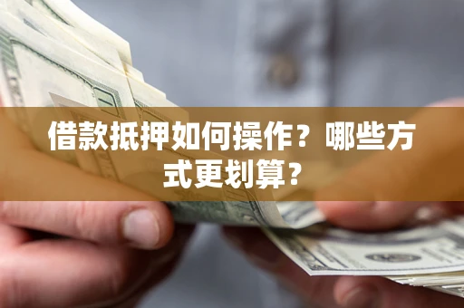 武汉借款抵押如何操作？哪些方式更划算？