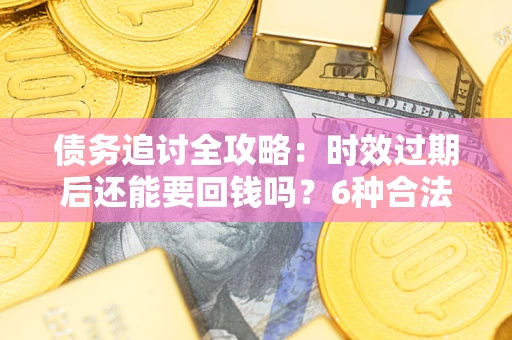 武汉债务追讨全攻略：时效过期后还能要回钱吗？6种合法手段助你维权