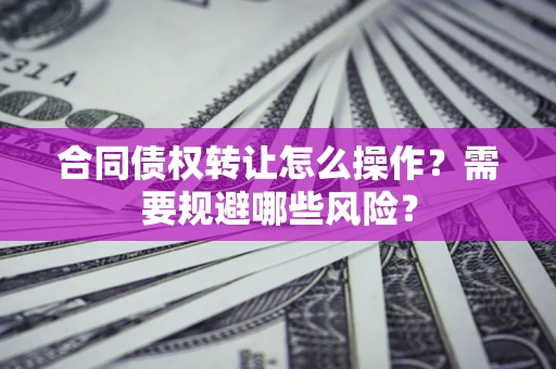 武汉合同债权转让怎么操作？需要规避哪些风险？